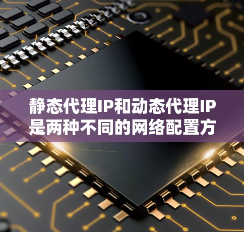 静态代理IP和动态代理IP是两种不同的网络配置方法,主要区别在于IP地址的分配策略。以下是它们的详细比较和应用场景 静态代理IP和动态代理IP是两种不同的网络配置方法,主要区别在于IP地址的分配策略。以下是它们的详细比较和应用场景