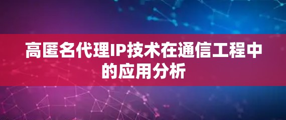 高匿名代理IP技术在通信工程中的应用分析