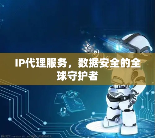 IP代理服务,数据安全的全球守护者 IP代理服务,数据安全的全球守护者