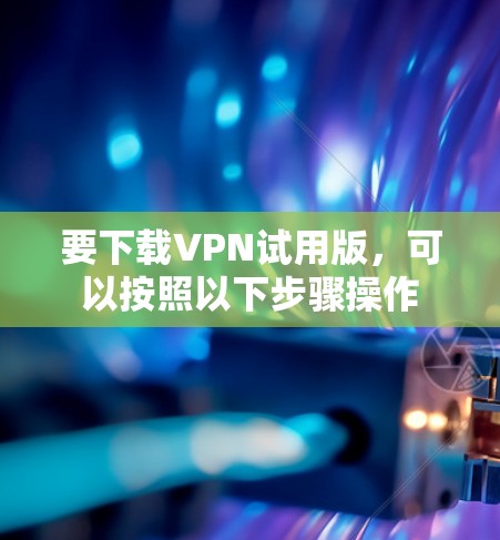 要下载VPN试用版，可以按照以下步骤操作