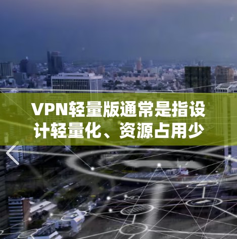 VPN轻量版通常是指设计轻量化、资源占用少的VPN客户端或VPN解决方案，旨在为用户提供快速、稳定且低资源消耗的网络连接体验。以下是一些关于VPN轻量版的关键点和常见特点