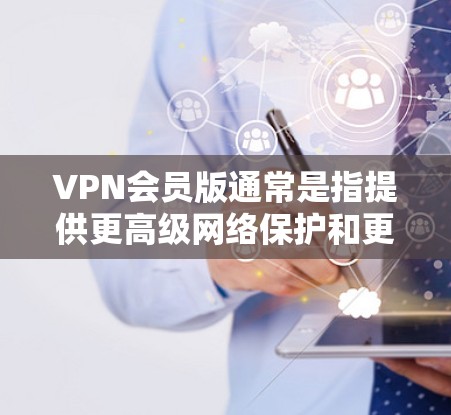 VPN会员版通常是指提供更高级网络保护和更高效网络连接的一种VPN服务。与免费版本相比，会员版VPN通常会有更多的功能和更好的服务质量。以下是一些关于VPN会员版的常见问题和解答