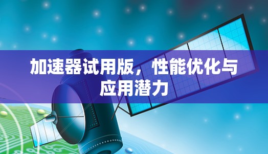 加速器试用版,性能优化与应用潜力 加速器试用版,性能优化与应用潜力