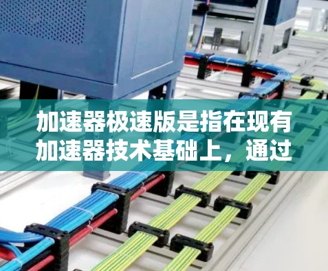 加速器极速版是指在现有加速器技术基础上，通过技术创新和优化，提升其性能和效率，以应对日益增长的计算需求。以下是对加速器极速版的详细分析