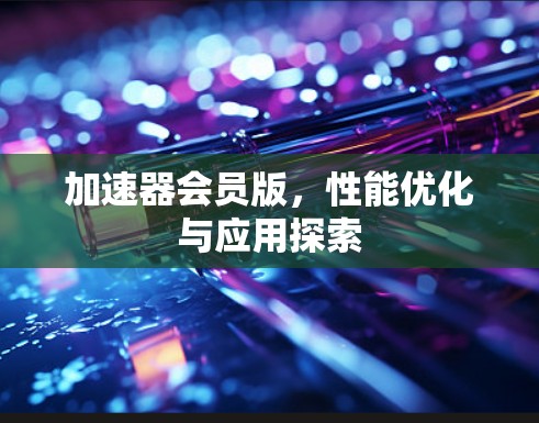 加速器会员版,性能优化与应用探索 加速器会员版,性能优化与应用探索