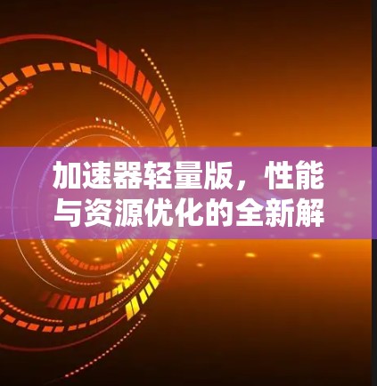 加速器轻量版,性能与资源优化的全新解决方案 加速器轻量版,性能与资源优化的全新解决方案