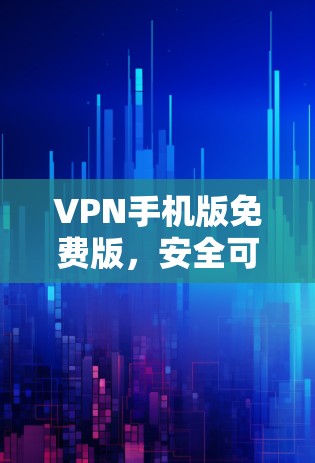 VPN手机版免费版，安全可靠的移动通信解决方案
