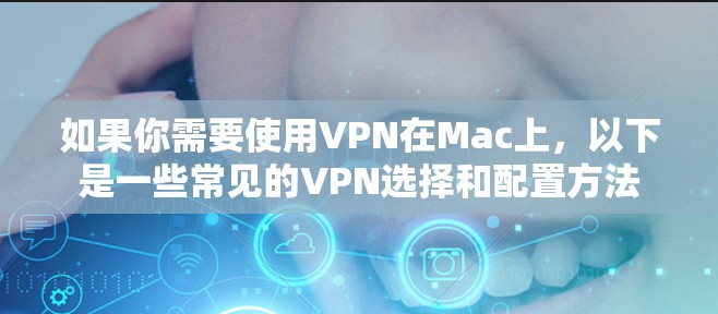 如果你需要使用VPN在Mac上,以下是一些常见的VPN选择和配置方法 如果你需要使用VPN在Mac上,以下是一些常见的VPN选择和配置方法