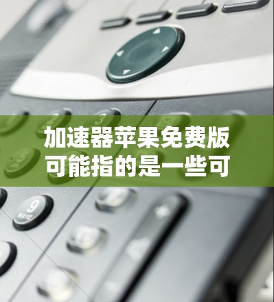 加速器苹果免费版可能指的是一些可以帮助你加速电脑或手机性能的工具或软件。苹果公司本身并没有一个叫做加速器的官方产品,但以下是一些可能相关的工具和信息 加速器苹果免费版可能指的是一些可以帮助你加速电脑或手机性能的工具或软件。苹果公司本身并没有一个叫做加速器的官方产品,但以下是一些可能相关的工具和信息