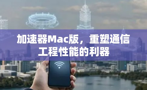 加速器Mac版，重塑通信工程性能的利器