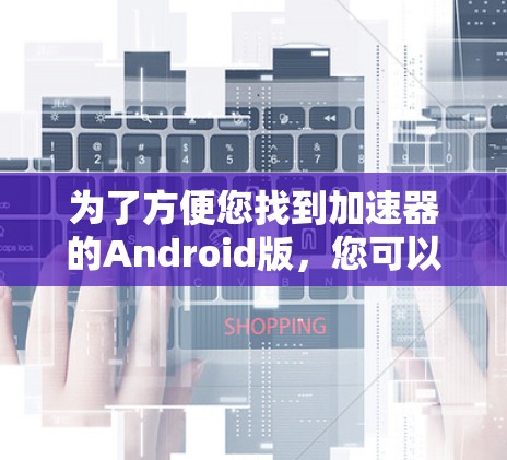 为了方便您找到加速器的Android版,您可以通过以下方式获取 为了方便您找到加速器的Android版,您可以通过以下方式获取