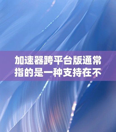 加速器跨平台版通常指的是一种支持在不同操作系统（如Windows、macOS、Linux）上运行的加速器工具。这些加速器可以帮助用户优化计算性能，提升应用程序的运行速度