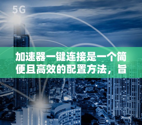 加速器一键连接是一个简便且高效的配置方法,旨在帮助用户快速设置并利用加速器的性能。以下是实现加速器一键连接的详细步骤 加速器一键连接是一个简便且高效的配置方法,旨在帮助用户快速设置并利用加速器的性能。以下是实现加速器一键连接的详细步骤