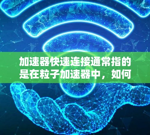 加速器快速连接通常指的是在粒子加速器中，如何快速、有效地连接和协调粒子的运动，使其能够以更高的速度或更高的能量被加速。这涉及到加速器的设计、工作原理以及如何优化连接方式以提高整体性能