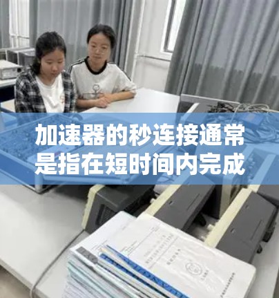 加速器的秒连接通常是指在短时间内完成加速器的连接或调节过程，确保设备能够快速运行或调整参数。这在高性能加速器中尤为重要，尤其是在需要频繁更换或调整加速器设置的场合。以下是关于加速器秒连接的一些关键点