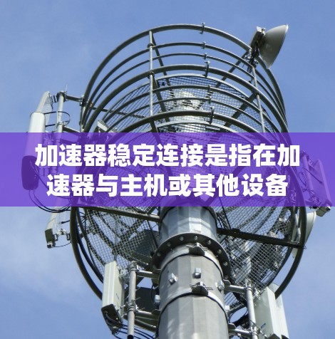 加速器稳定连接是指在加速器与主机或其他设备之间保持稳定、高效的数据传输状态。加速器通常用于数据处理、计算或存储任务,通过高速数据传输和处理来提高整体性能。稳定连接对于加速器的性能和可靠性至关重要 加速器稳定连接是指在加速器与主机或其他设备之间保持稳定、高效的数据传输状态。加速器通常用于数据处理、计算或存储任务,通过高速数据传输和处理来提高整体性能。稳定连接对于加速器的性能和可靠性至关重要