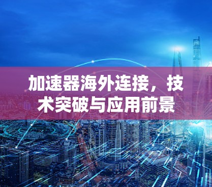 加速器海外连接,技术突破与应用前景 加速器海外连接,技术突破与应用前景
