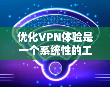 优化VPN体验是一个系统性的工程，涉及多个方面的调整和测试。以下是优化VPN性能的详细步骤指南