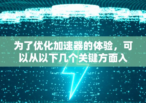 为了优化加速器的体验,可以从以下几个关键方面入手 为了优化加速器的体验,可以从以下几个关键方面入手