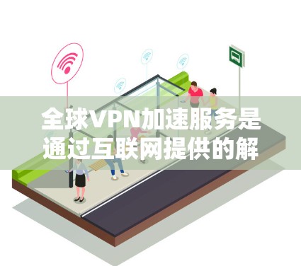 全球VPN加速服务是通过互联网提供的解决方案，允许用户像访问本地资源一样访问远程服务器或网络，提供快速、安全的连接体验。以下是对全球VPN加速服务的详细分析