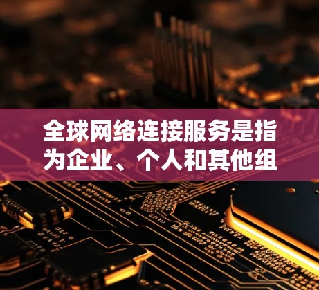 全球网络连接服务是指为企业、个人和其他组织提供覆盖全球的网络连接和通信服务。随着信息技术的快速发展，全球网络连接服务已成为现代社会和商业活动的重要基础。以下是一些关键点和相关信息