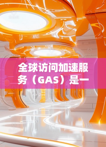 全球访问加速服务（GAS）是一种综合性的解决方案，旨在优化跨地区数据传输，减少延迟并提高效率。以下是对GAS的详细分析和总结