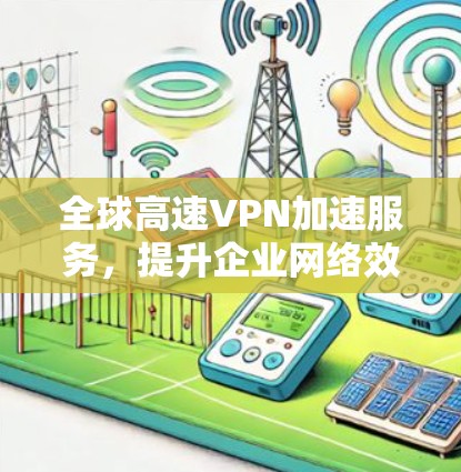 全球高速VPN加速服务，提升企业网络效率的秘密武器