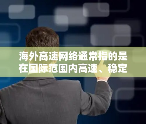 海外高速网络通常指的是在国际范围内高速、稳定地连接不同国家或地区的网络。这种网络通常用于企业、政府机构或个人用户，特别是在跨国业务、数据传输或远程访问需求较高的场景中
