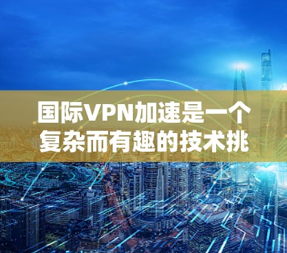国际VPN加速是一个复杂而有趣的技术挑战，涉及多个方面的考虑。以下是对国际VPN加速的详细分析和总结