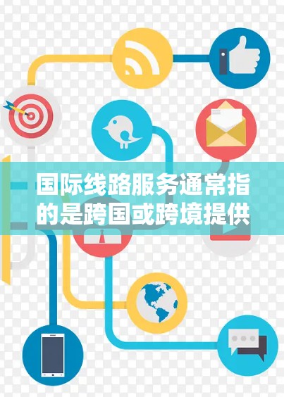 国际线路服务通常指的是跨国或跨境提供的通信和数据传输服务,主要用于企业、个人等之间的长途通信、数据交换和信息传递。这些服务可以帮助用户在全球范围内与他人建立联系,进行实时通信或数据交互 国际线路服务通常指的是跨国或跨境提供的通信和数据传输服务,主要用于企业、个人等之间的长途通信、数据交换和信息传递。这些服务可以帮助用户在全球范围内与他人建立联系,进行实时通信或数据交互