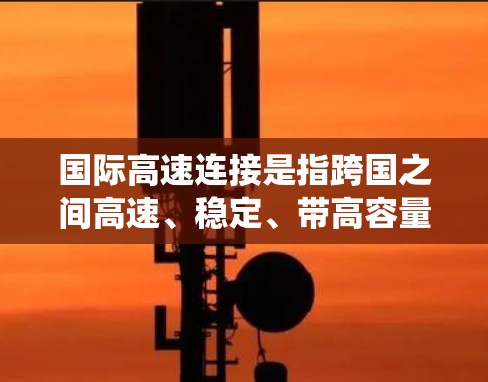 国际高速连接是指跨国之间高速、稳定、带高容量的信息传输系统，主要通过光纤、卫星或高频无线电等技术实现。它在促进国际贸易、科研合作和全球信息化方面发挥着关键作用。以下是对国际高速连接的详细分析