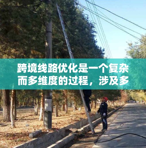 跨境线路优化是一个复杂而多维度的过程,涉及多个方面的综合考虑。以下是对跨境线路优化的总结和分析 跨境线路优化是一个复杂而多维度的过程,涉及多个方面的综合考虑。以下是对跨境线路优化的总结和分析