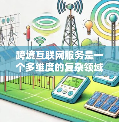 跨境互联网服务是一个多维度的复杂领域，涵盖了数据传输、云计算、内容分发等多个方面，连接了全球各地的用户和企业。以下是对跨境互联网服务的详细分析和总结