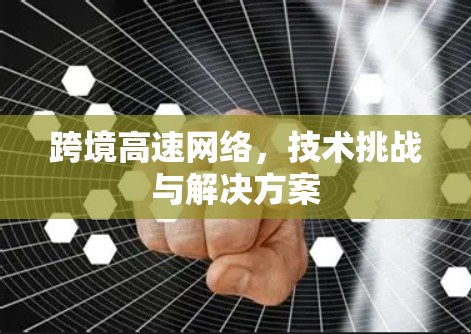 跨境高速网络,技术挑战与解决方案 跨境高速网络,技术挑战与解决方案