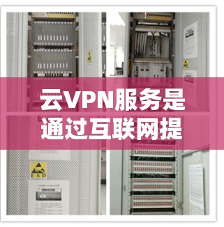 云VPN服务是通过互联网提供的一种VPN解决方案，利用云服务提供商的资源来建立安全的网络通道。以下是关于云VPN服务的详细介绍