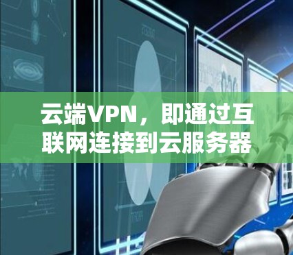 云端VPN，即通过互联网连接到云服务器的安全服务，提供了便捷的网络访问，节省了服务器管理的麻烦，适用于需要安全连接的各种场景。以下是对云端VPN的详细分析和总结