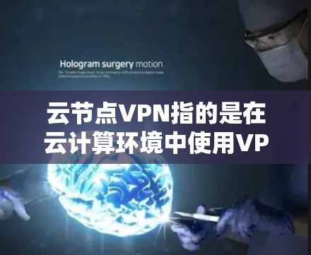 云节点VPN指的是在云计算环境中使用VPN技术来连接和管理云节点之间的网络。以下是关于云节点VPN的详细解释和步骤指南