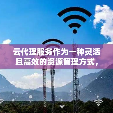 云代理服务作为一种灵活且高效的资源管理方式,能够帮助开发者和企业优化资源使用,提升应用性能和可靠性。以下是对云代理服务的详细解析 云代理服务作为一种灵活且高效的资源管理方式,能够帮助开发者和企业优化资源使用,提升应用性能和可靠性。以下是对云代理服务的详细解析