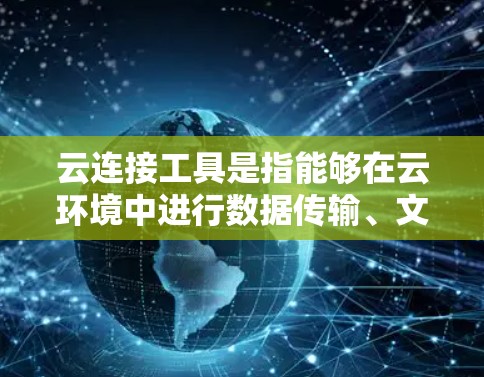 云连接工具是指能够在云环境中进行数据传输、文件管理、协作或其他云服务操作的工具。这些工具通常用于企业内部或第三方服务，帮助用户方便地连接和管理云资源。以下是一些常见的云连接工具及其简要说明