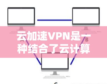 云加速VPN是一种结合了云计算技术和VPN服务的网络解决方案，旨在提供更高效、更安全和更灵活的网络连接体验。以下是关于云加速VPN的详细解释