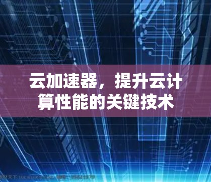 云加速器,提升云计算性能的关键技术 云加速器,提升云计算性能的关键技术