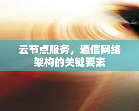 云节点服务，通信网络架构的关键要素