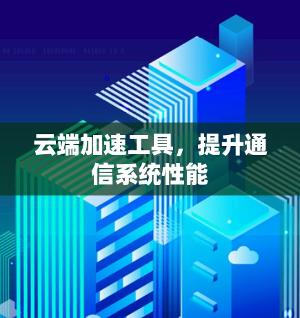 云端加速工具,提升通信系统性能 云端加速工具,提升通信系统性能