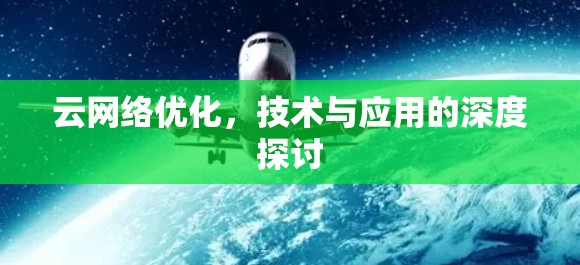云网络优化,技术与应用的深度探讨 云网络优化,技术与应用的深度探讨