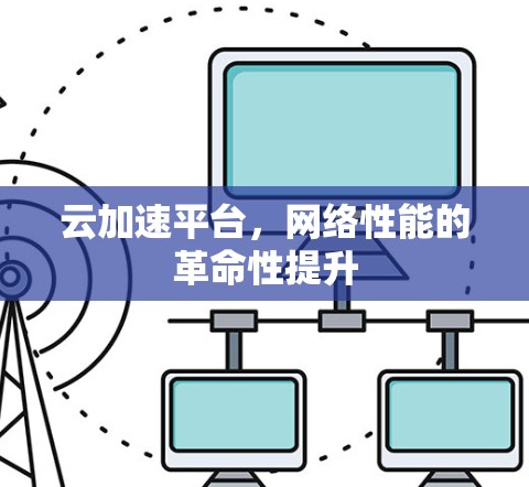 云加速平台，网络性能的革命性提升