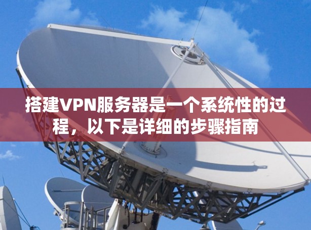 搭建VPN服务器是一个系统性的过程,以下是详细的步骤指南 搭建VPN服务器是一个系统性的过程,以下是详细的步骤指南