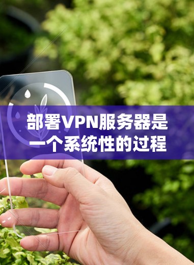 部署VPN服务器是一个系统性的过程，以下是详细的步骤指南，帮助您顺利完成配置