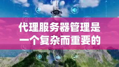 代理服务器管理是一个复杂而重要的任务，涉及多个方面的配置和优化。以下是对代理服务器管理的系统化总结，帮助您全面理解和有效执行