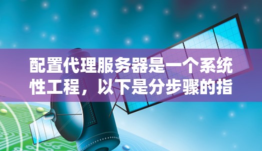 配置代理服务器是一个系统性工程，以下是分步骤的指南