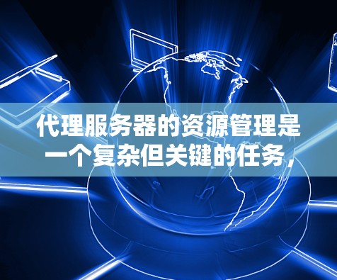 代理服务器的资源管理是一个复杂但关键的任务，涉及多个方面的考量。以下是对代理服务器资源管理的详细总结